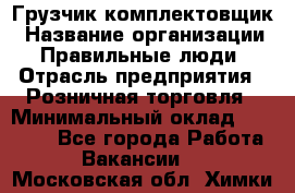 Грузчик-комплектовщик › Название организации ­ Правильные люди › Отрасль предприятия ­ Розничная торговля › Минимальный оклад ­ 30 000 - Все города Работа » Вакансии   . Московская обл.,Химки г.